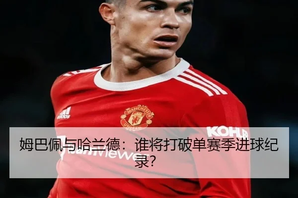 姆巴佩与哈兰德：谁将打破单赛季进球纪录？